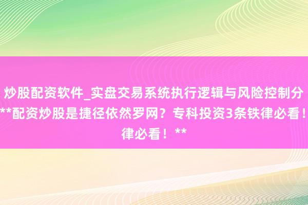 炒股配资软件_实盘交易系统执行逻辑与风险控制分析 **配资炒股是捷径依然罗网？专科投资3条铁律必看！**