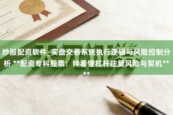 炒股配资软件_实盘交易系统执行逻辑与风险控制分析 **配资专科股票：钟看懂杠杆往复风险与契机**