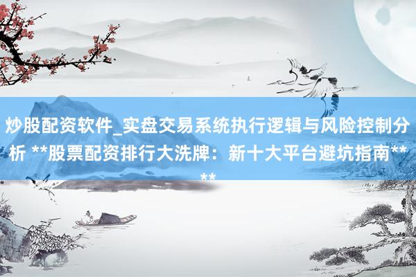 炒股配资软件_实盘交易系统执行逻辑与风险控制分析 **股票配资排行大洗牌：新十大平台避坑指南**