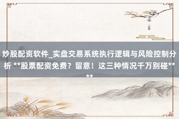 炒股配资软件_实盘交易系统执行逻辑与风险控制分析 **股票配资免费？留意！这三种情况千万别碰**