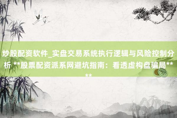 炒股配资软件_实盘交易系统执行逻辑与风险控制分析 **股票配资派系网避坑指南：看透虚构盘骗局**