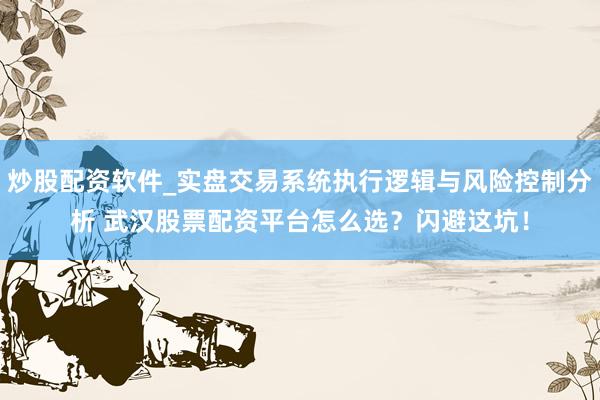 炒股配资软件_实盘交易系统执行逻辑与风险控制分析 武汉股票配资平台怎么选？闪避这坑！