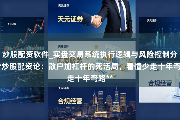 炒股配资软件_实盘交易系统执行逻辑与风险控制分析 **炒股配资论：散户加杠杆的死活局，看懂少走十年弯路**