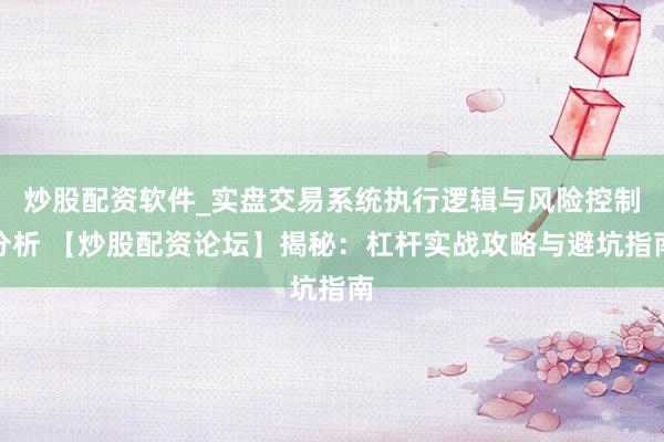 炒股配资软件_实盘交易系统执行逻辑与风险控制分析 【炒股配资论坛】揭秘：杠杆实战攻略与避坑指南