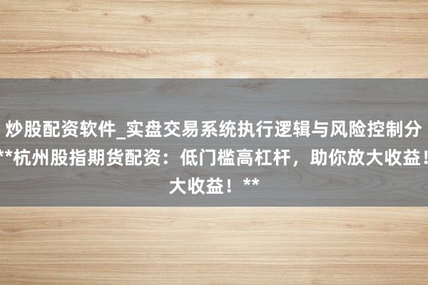 炒股配资软件_实盘交易系统执行逻辑与风险控制分析 **杭州股指期货配资：低门槛高杠杆，助你放大收益！**