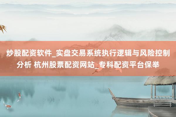 炒股配资软件_实盘交易系统执行逻辑与风险控制分析 杭州股票配资网站_专科配资平台保举