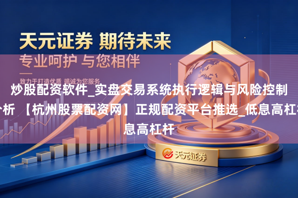 炒股配资软件_实盘交易系统执行逻辑与风险控制分析 【杭州股票配资网】正规配资平台推选_低息高杠杆
