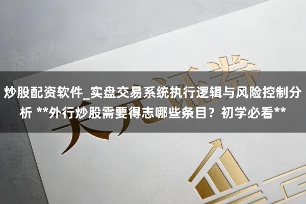 炒股配资软件_实盘交易系统执行逻辑与风险控制分析 **外行炒股需要得志哪些条目？初学必看**