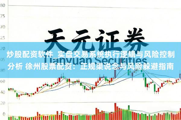 炒股配资软件_实盘交易系统执行逻辑与风险控制分析 徐州股票配资：正规渠说念与风险躲避指南