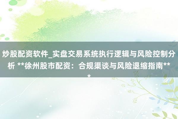 炒股配资软件_实盘交易系统执行逻辑与风险控制分析 **徐州股市配资：合规渠谈与风险退缩指南**
