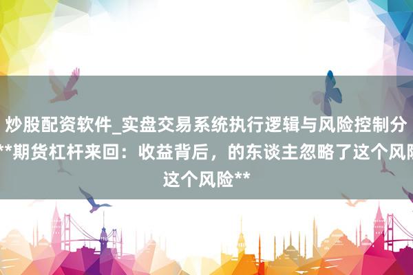 炒股配资软件_实盘交易系统执行逻辑与风险控制分析 **期货杠杆来回：收益背后，的东谈主忽略了这个风险**