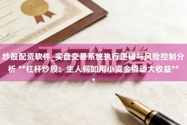 炒股配资软件_实盘交易系统执行逻辑与风险控制分析 **杠杆炒股：生人何如用小资金撬动大收益**