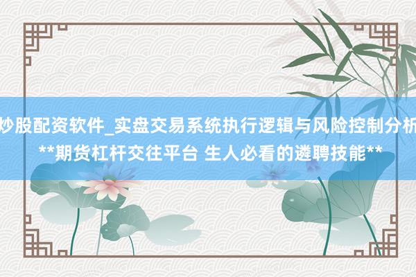 炒股配资软件_实盘交易系统执行逻辑与风险控制分析 **期货杠杆交往平台 生人必看的遴聘技能**