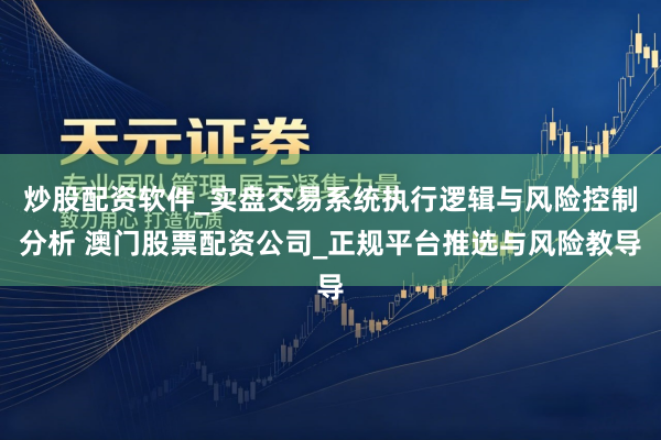 炒股配资软件_实盘交易系统执行逻辑与风险控制分析 澳门股票配资公司_正规平台推选与风险教导