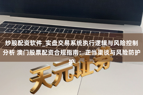 炒股配资软件_实盘交易系统执行逻辑与风险控制分析 澳门股票配资合规指南：正当渠谈与风险防护