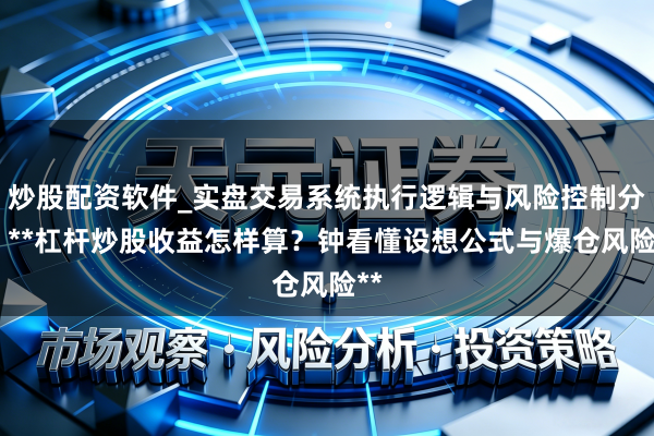 炒股配资软件_实盘交易系统执行逻辑与风险控制分析 **杠杆炒股收益怎样算？钟看懂设想公式与爆仓风险**