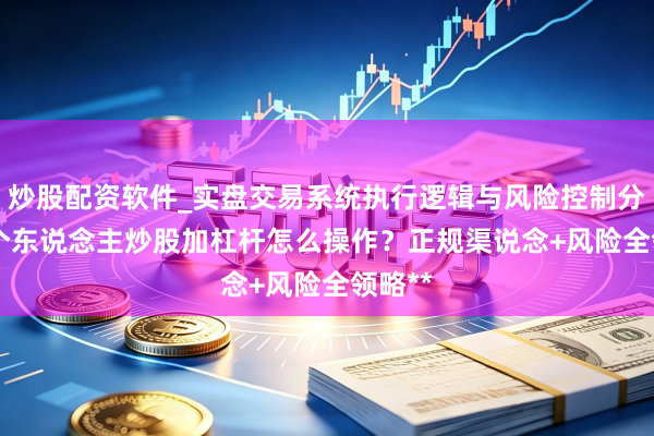 炒股配资软件_实盘交易系统执行逻辑与风险控制分析 **个东说念主炒股加杠杆怎么操作?正规渠说念+风险全领略**