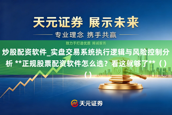 炒股配资软件_实盘交易系统执行逻辑与风险控制分析 **正规股票配资软件怎么选？看这就够了**（）