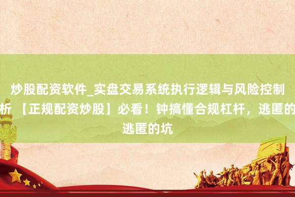 炒股配资软件_实盘交易系统执行逻辑与风险控制分析 【正规配资炒股】必看！钟搞懂合规杠杆，逃匿的坑