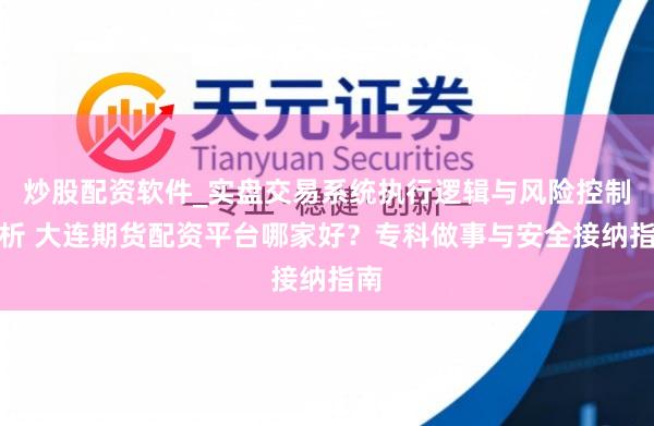 炒股配资软件_实盘交易系统执行逻辑与风险控制分析 大连期货配资平台哪家好？专科做事与安全接纳指南