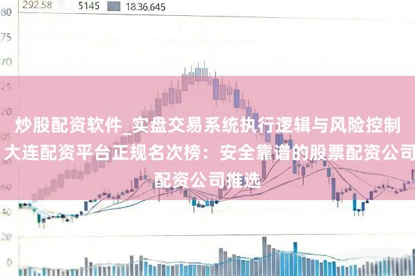 炒股配资软件_实盘交易系统执行逻辑与风险控制分析 大连配资平台正规名次榜：安全靠谱的股票配资公司推选